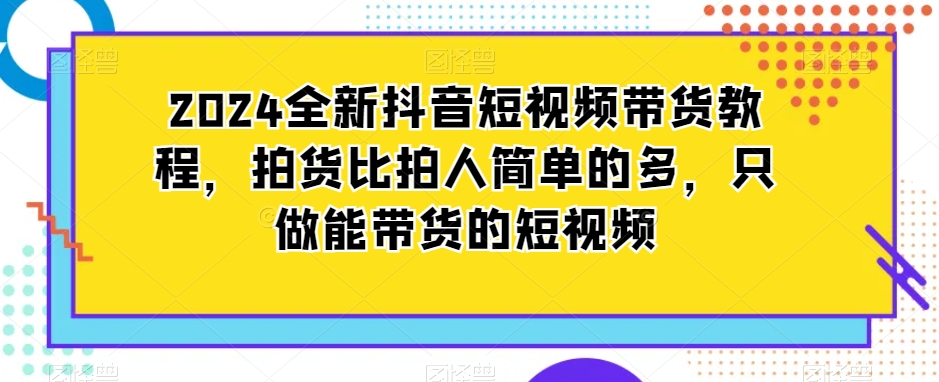 2024全新抖音短视频带货教程，做能带货的短视频-创学笔记