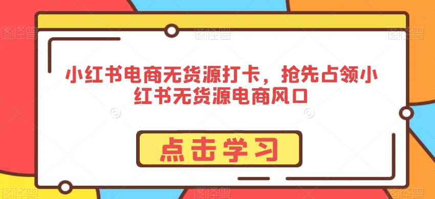 小红书电商无货源打卡，抢先占领小红书无货源电商风口-创学笔记