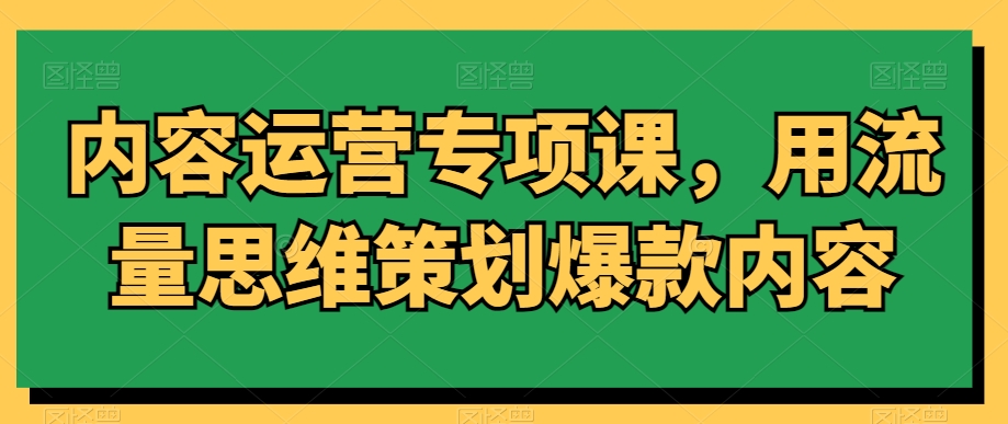 内容运营专项课，用流量思维策划爆款内容-创学笔记