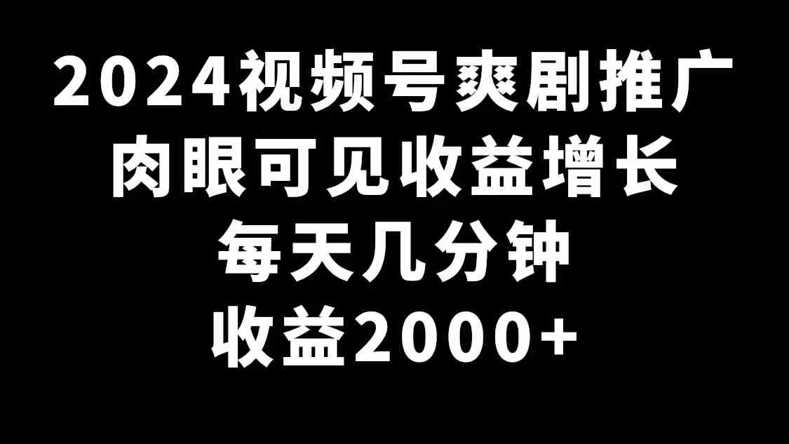 2024视频号爽剧推广，肉眼可见的收益增长，每天几分钟收益2000+-创学笔记