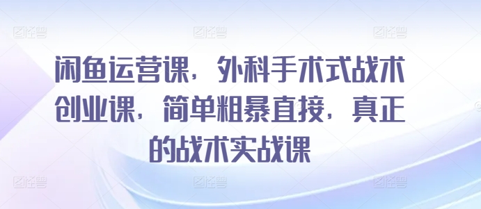 闲鱼运营课，外科手术式战术创业课，简单粗暴,真正的战术实战课-创学笔记