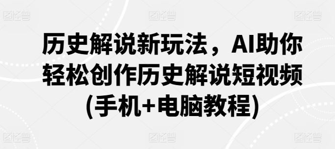 历史解说新玩法，AI助你轻松创作历史解说短视频(手机+电脑教程)-创学笔记