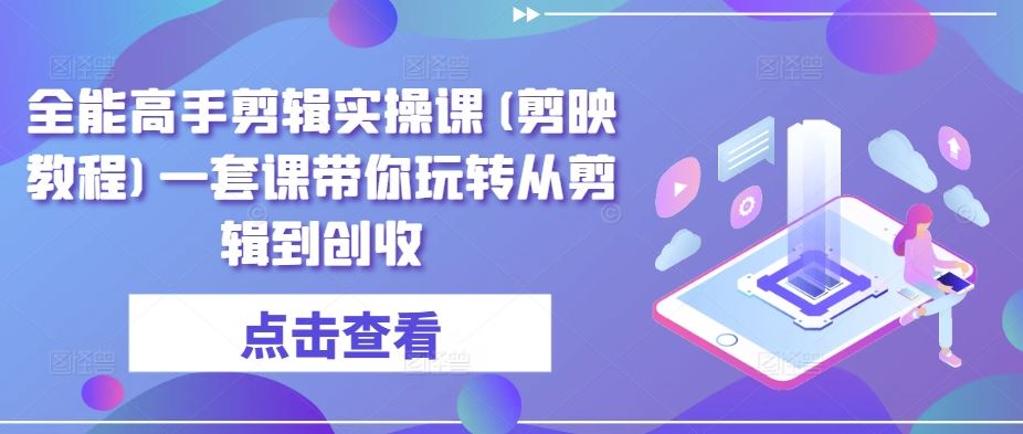 全能高手剪辑实操课(剪映教程)一套课带你玩转从剪辑到创收-创学笔记