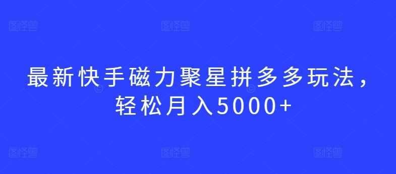 最新快手磁力聚星拼多多玩法，轻松月入5000+【揭秘】-创学笔记