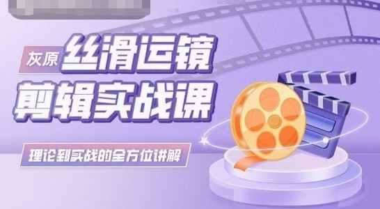 灰原丝滑运镜剪辑实战课，理论到实践的全方位讲解-创学笔记