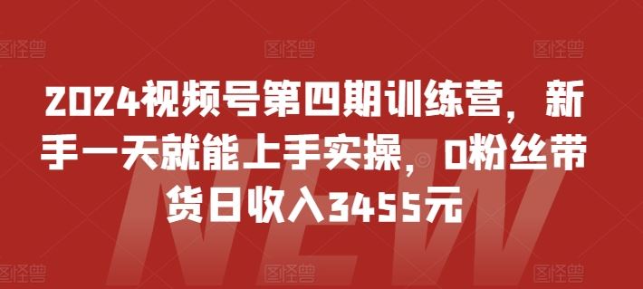 2024视频号第四期训练营，新手一天就能上手实操，0粉丝带货-创学笔记