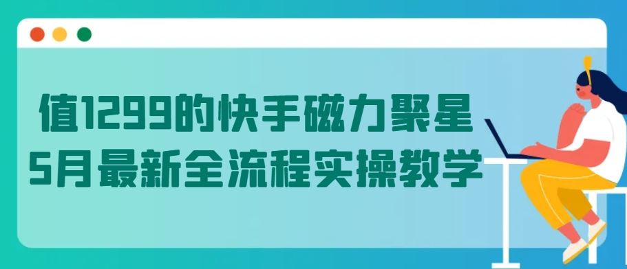 值1299的快手磁力聚星5月最新全流程实操教学【揭秘】-创学笔记