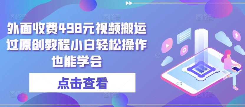 外面收费498元视频搬运过原创教程小白轻松操作也能学会【揭秘】-创学笔记