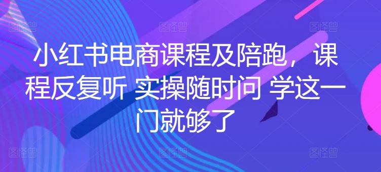 小红书电商课程及陪跑，课程反复听 实操随时问 学这一门就够了-创学笔记