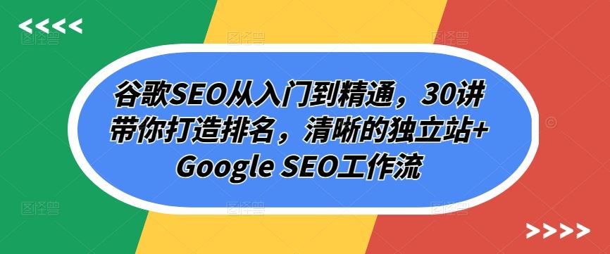 谷歌SEO从入门到精通，30讲带你打造排名，清晰的独立站-创学笔记