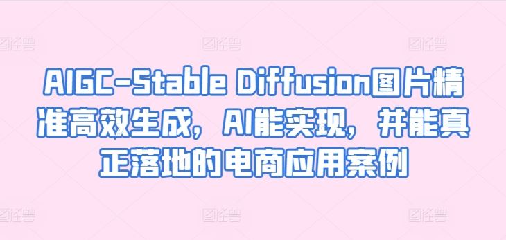 AIGC-Stable Diffusion图片精准高效生成，真正落地的电商应用案例-创学笔记