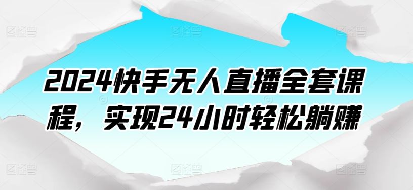 2024快手无人直播全套课程，实现24小时轻松躺赚-创学笔记