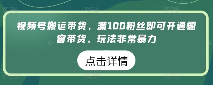 视频号搬运带货，满100粉丝即可开通橱窗带货，玩法非常暴力-创学笔记