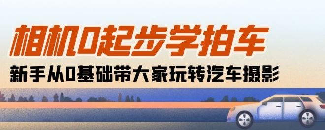 相机0起步学拍车：新手从0基础带大家玩转汽车摄影(18节课)-创学笔记