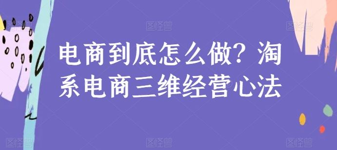 电商到底怎么做？淘系电商三维经营心法-创学笔记