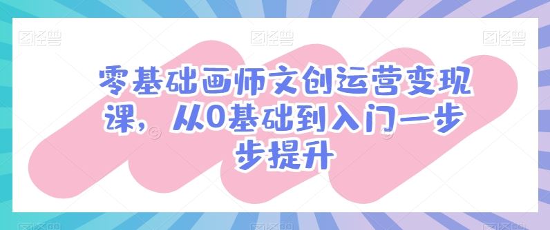 零基础画师文创运营变现课，从0基础到入门一步步提升-创学笔记