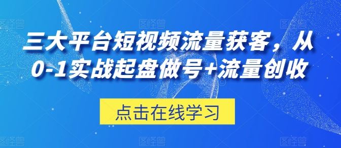 三大平台短视频流量获客，从0-1实战起盘做号+流量创收-创学笔记