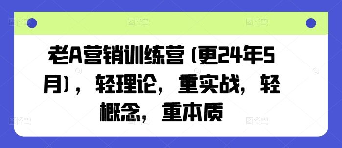 老A营销训练营(更24年5月)，轻理论，重实战，轻概念，重本质-创学笔记