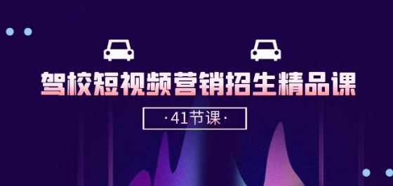 驾校-短视频营销招生精品课：抖音短视频招生(41节课)-创学笔记