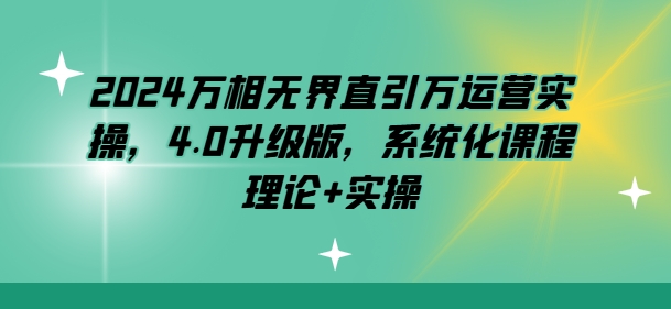 2024万相无界直引万运营实操，4.0升级版，系统化课程 理论+实操-创学笔记