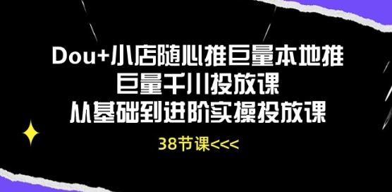 Dou+小店随心推巨量本地推巨量千川投放课从基础到进阶实操投放课-创学笔记