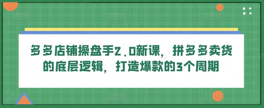 多多店铺操盘手2.0，拼多多卖货的底层逻辑，打造爆款的3个周期-创学笔记