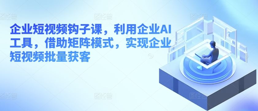 企业短视频钩子课，利用企业AI工具,借助矩阵模式,实现企业短视频-创学笔记