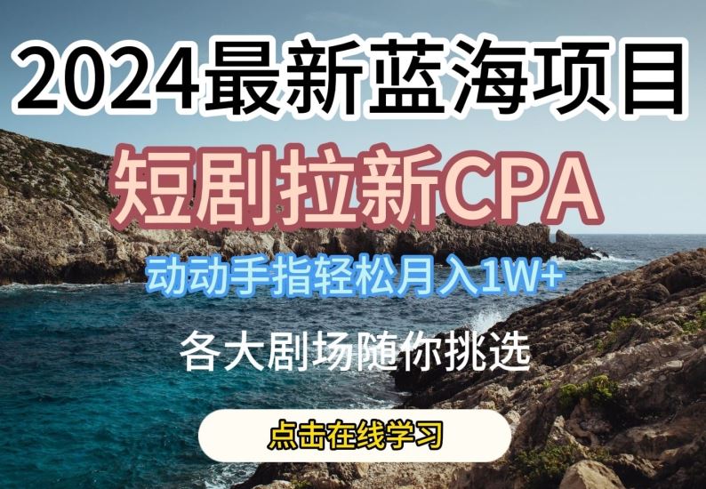 2024最新蓝海项日，短剧拉新CPA，全各大剧场随你挑选【揭秘】-创学笔记