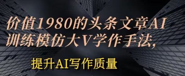 头条文章AI投喂训练模仿大v写作手法，提升AI写作质量【揭秘】-创学笔记