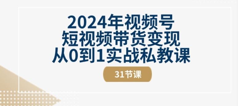 2024年视频号短视频带货变现从0到1实战私教课(31节视频课)-创学笔记