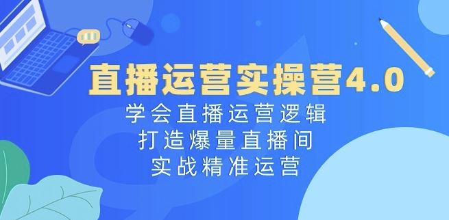 直播运营实操营4.0：学会直播运营逻辑，打造爆量直播间-创学笔记