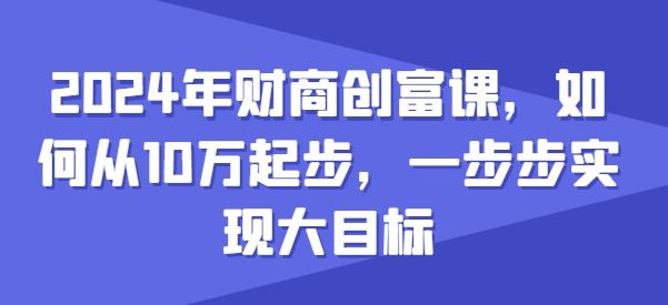 2024年财商创富课，如何从10w起步，一步步实现大目标-创学笔记