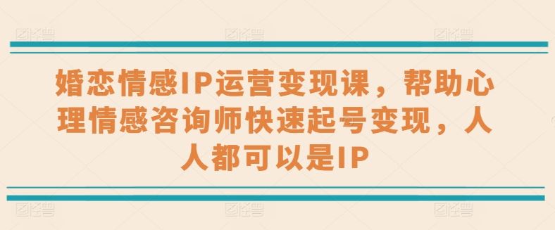 婚恋情感IP运营变现课，帮助心理情感咨询师快速起号变现-创学笔记