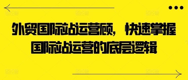 外贸国际站运营顾问，快速掌握国际站运营的底层逻辑-创学笔记