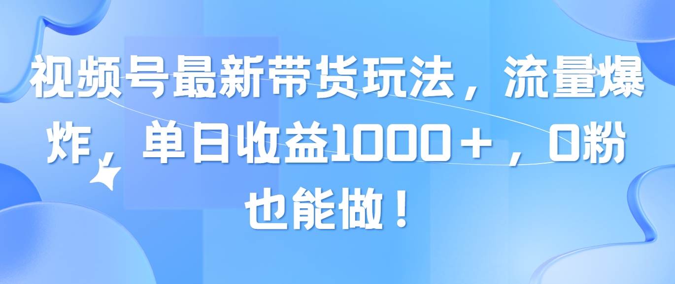 视频号最新带货玩法，流量爆炸，单日收益1000＋，0粉也能做！-创学笔记