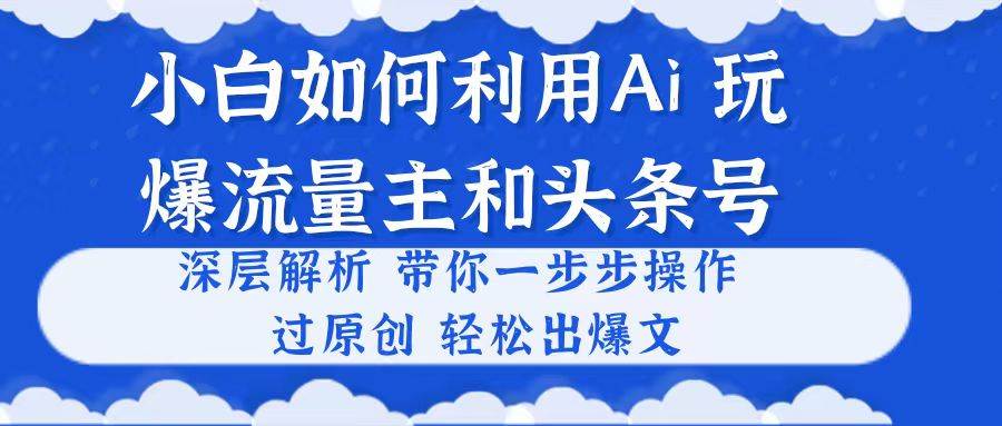 小白如何利用Ai，完爆流量主和头条号 深层解析，过原创出爆文-创学笔记