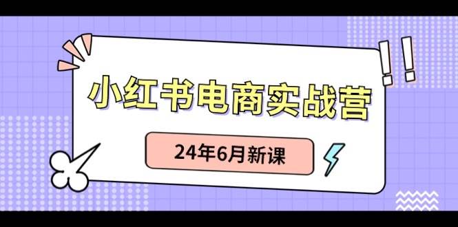 小红书电商实战营：小红书笔记带货和无人直播，24年6月新课-创学笔记