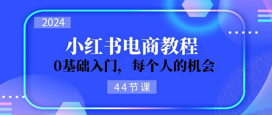 2024从0-1学习小红书电商，0基础入门，每个人的机会（44节）-创学笔记