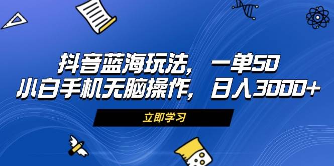 （无水印）抖音蓝海玩法，一单50，小白手机无脑操作-创学笔记