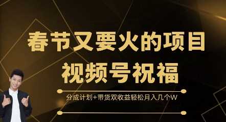 春节又要火的项目视频号祝福，分成计划+带货双收益【揭秘】-创学笔记