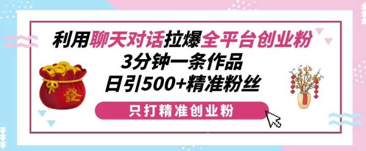 利用聊天对话拉爆全平台创业粉，3分钟一条作品，日引500+精准粉丝-创学笔记