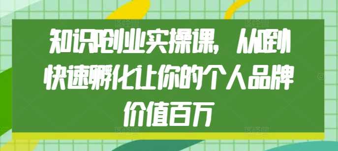 知识IP创业实操课，从0到1快速孵化让你的个人品牌价值百万-创学笔记