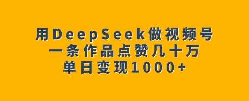 用DeepSeek做视频号，一条作品点赞几十万，单日变现1k-创学笔记